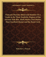 Duncan's Masonic Ritual and Monitor Or a Guide to the Three Symbolic Degrees of the Ancient York Rite, Mark Master, Past Master, Most Excellent Master and the Royal Arch