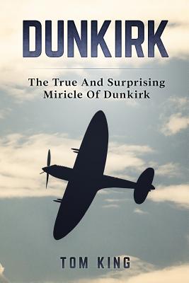 Dunkirk: The True And Surprising Miracle Of Dunkirk - King, Tom