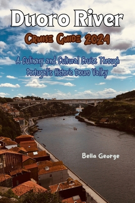 Duoro River Cruise Guide 2024: A Culinary and Cultural Cruise Through Portugal's Historic Douro Valley - George, Bella