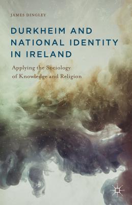 Durkheim and National Identity in Ireland: Applying the Sociology of Knowledge and Religion - Dingley, J