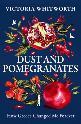 Dust and Pomegranates: How Greece Changed Me Forever - Whitworth, Victoria