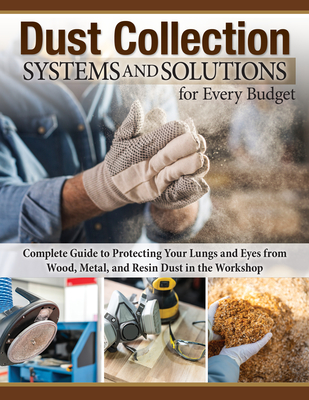 Dust Collection Systems and Solutions for Every Budget: Complete Guide to Protecting Your Lungs and Eyes from Wood, Metal, and Resin Dust in the Workshop - Bulliss, George (Contributions by), and Shepherd, Jordan (Contributions by), and Editors of Fox Chapel Publishing
