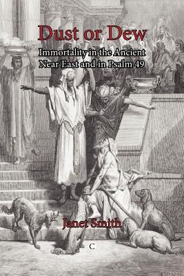 Dust or Dew: Immortality in the Ancient Near East and in Psalm 49 - Smith, Janet K.