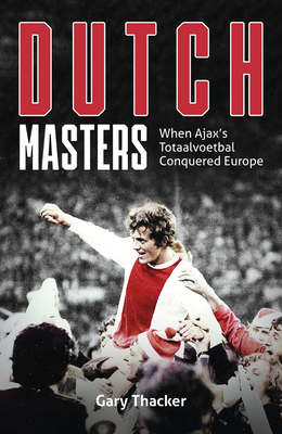Dutch Masters: When Ajax's Totaalvoetbal Conquered Europe - Thacker, Gary