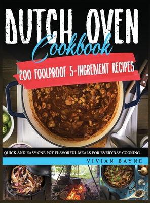 Dutch Oven Cookbook: 200 Foolproof 5-Ingredient Recipes. Quick and Easy One Pot Flavorful Meals for Everyday Cooking - Bayne, Vivian