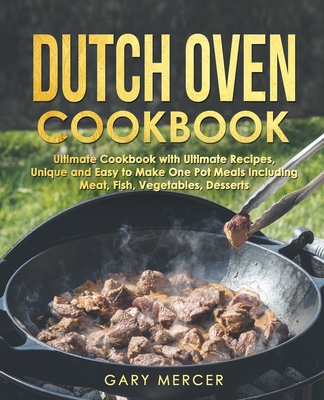 Dutch Oven Cookbook: Ultimate Cookbook with Ultimate Recipes, Unique and Easy to Make One Pot Meals Including Meat, Fish, Vegetables, Desserts - Mercer, Gary