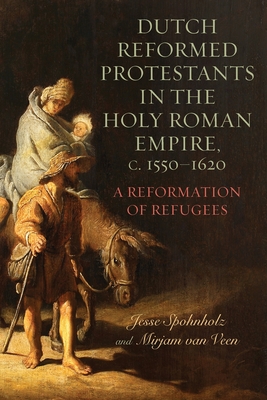 Dutch Reformed Protestants in the Holy Roman Empire, C.1550-1620: A Reformation of Refugees - Veen, Mirjam Van, Dr., and Spohnholz, Jesse, Professor
