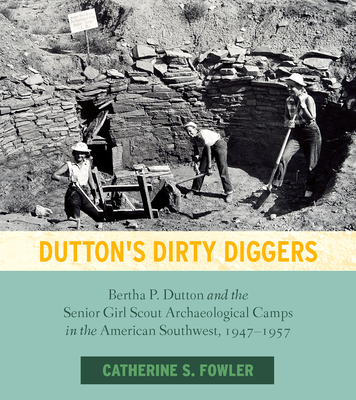 Dutton's Dirty Diggers: Bertha P. Dutton and the Senior Girl Scout Archaeological Camps in the American Southwest, 1947-1957 - Fowler, Catherine S