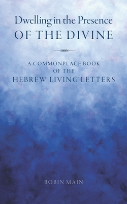 Dwelling in the Presence of the Divine: A Commonplace Book of the Hebrew Living(TM) Letters - Main, Robin