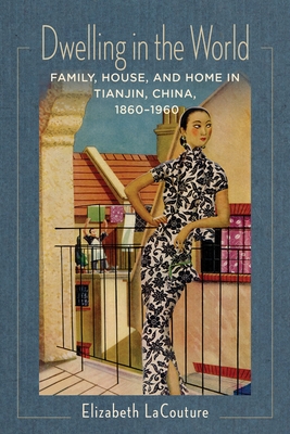 Dwelling in the World: Family, House, and Home in Tianjin, China, 1860-1960 - Lacouture, Elizabeth