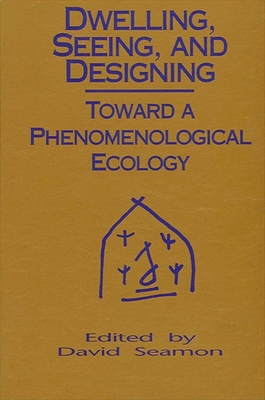 Dwelling, Seeing, and Designing: Toward a Phenomenological Ecology - Seamon, David (Editor)