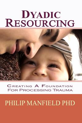 Dyadic Resourcing: Creating a Foundation for Processing Trauma - Manfield, Philip, PhD