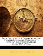 Dyce Collection: A Catalogue of the Printed Books and Manuscripts Bequeathed by the Reverend Alexander