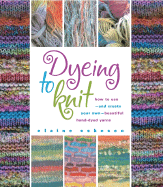 Dyeing to Knit: How to Use--And Create Your Own--Beautiful Hand-Dyed Yarns