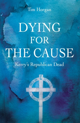 Dying for the Cause:: Kerry's Republican Dead - Horgan, Tim, Dr.