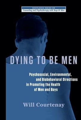 Dying to Be Men: Psychosocial, Environmental, and Biobehavioral Directions in Promoting the Health of Men and Boys - Courtenay, Will