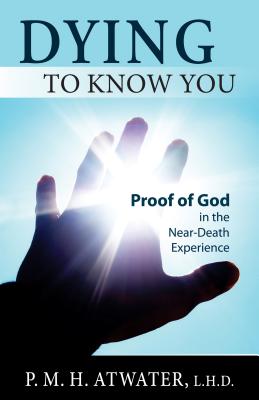 Dying to Know You: Proof of God in the Near-Death Experience - Atwater, P M H, L.H.D.