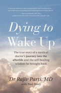 Dying to Wake Up: The True Story of a Medical Doctor's Journey into the Afterlife and the Self-Healing Wisdom He Brought Back