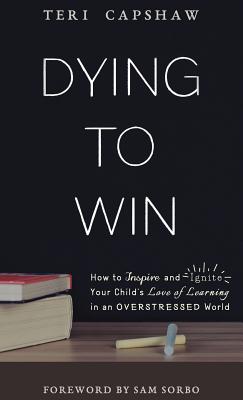 Dying to Win: How to Inspire and Ignite Your Child's Love of Learning in an Overstressed World - Capshaw, Teri, and Sorbo, Sam (Foreword by)