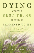 Dying Was the Best Thing That Ever Happened to Me: Stories of Healing and Wisdom Along Life's Journey