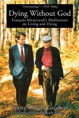 Dying Without God: Francois Mitterrand's Meditations on Living and Dying - Giesbert, Franz-Olivier, and Styron, William (Introduction by)
