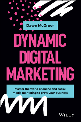 Dynamic Digital Marketing: Master the World of Online and Social Media Marketing to Grow Your Business - McGruer, Dawn