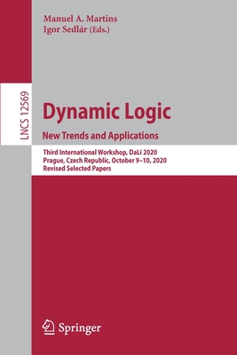 Dynamic Logic. New Trends and Applications: Third International Workshop, Dal 2020, Prague, Czech Republic, October 9-10, 2020, Revised Selected Papers - Martins, Manuel A (Editor), and Sedlr, Igor (Editor)