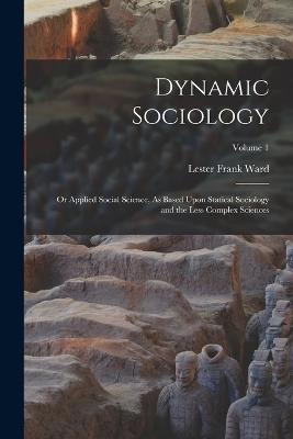 Dynamic Sociology: Or Applied Social Science, As Based Upon Statical Sociology and the Less Complex Sciences; Volume 1 - Ward, Lester Frank