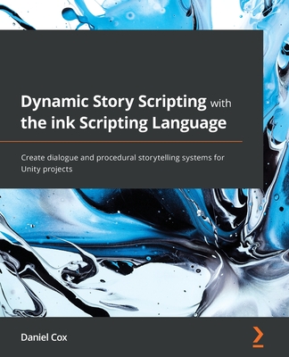 Dynamic Story Scripting with the ink Scripting Language: Create dialogue and procedural storytelling systems for Unity projects - Cox, Daniel