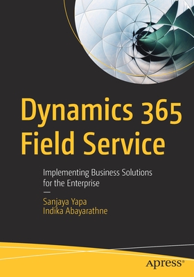Dynamics 365 Field Service: Implementing Business Solutions for the Enterprise - Yapa, Sanjaya, and Abayarathne, Indika