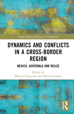 Dynamics and Conflicts in a Cross-Border Region: Mexico, Guatemala and Belize - Toussaint, Mnica (Editor), and Garzn, Marisol (Editor)