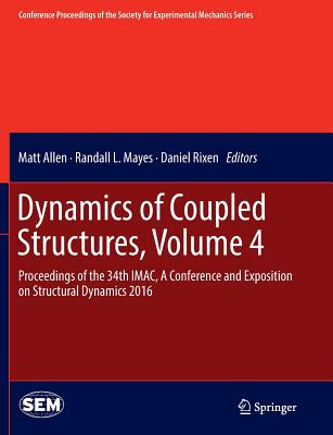 Dynamics of Coupled Structures, Volume 4: Proceedings of the 34th Imac, a Conference and Exposition on Structural Dynamics 2016 - Allen, Matt (Editor), and Mayes, Randall L (Editor), and Rixen, Daniel (Editor)