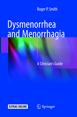 Dysmenorrhea and Menorrhagia: A Clinician's Guide - Smith, Roger P.