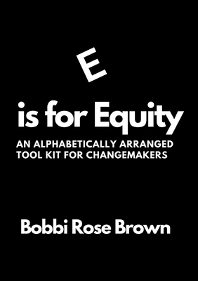 E is for Equity: An Alphabetically Arranged Tool Kit for Change Makers - Brown, Bobbi