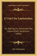 E Und I Im Lateinischen: Ein Beitrag Zur Geschichte Des Lateinischen Vocalismus (1897)