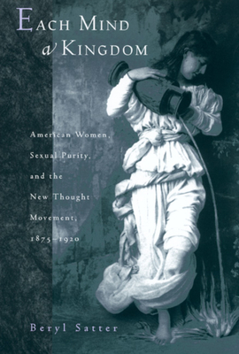 Each Mind a Kingdom: American Women, Sexual Purity, and the New Thought Movement, 1875-1920 - Satter, Beryl, Professor