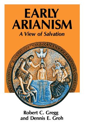 Early Arianism: A View of Salvation - Gregg, Robert C., and Groh, Dennis C.