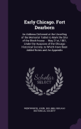 Early Chicago. Fort Dearborn: An Address Delivered at the Unveiling of the Memorial Tablet to Mark the Site of the Block-house ... May 21st, 1881, Under the Auspices of the Chicago Historical Society, to Which Have Been Added Notes and An Appendix