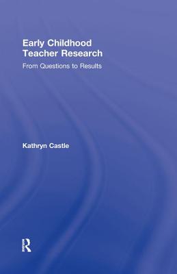 Early Childhood Teacher Research: From Questions to Results - Castle, Kathryn, Professor, Ed.D.