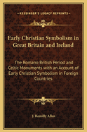 Early Christian Symbolism in Great Britain and Ireland: The Romano British Period and Celtic Monuments with an Account of Early Christian Symbolism in Foreign Countries