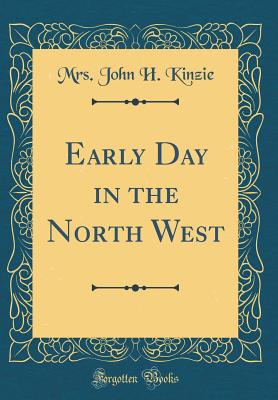 Early Day in the North West (Classic Reprint) - Kinzie, Mrs John H