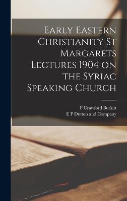 Early Eastern Christianity St Margarets Lectures 1904 on the Syriac Speaking Church - Burkitt, F Crawford, and E P Dutton and Company (Creator)