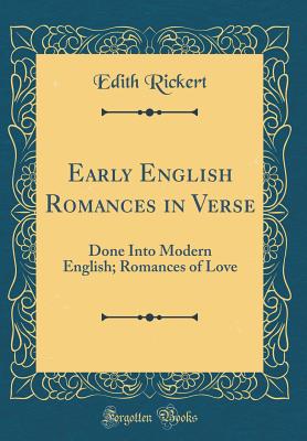 Early English Romances in Verse: Done Into Modern English; Romances of Love (Classic Reprint) - Rickert, Edith