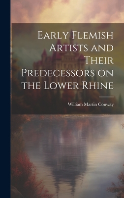 Early Flemish Artists and Their Predecessors on the Lower Rhine - Conway, William Martin