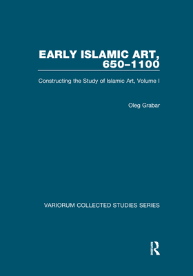 Early Islamic Art, 650-1100: Constructing the Study of Islamic Art, Volume I - Grabar, Oleg