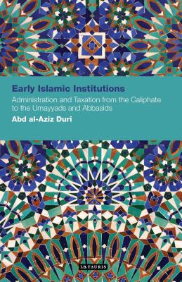 Early Islamic Institutions: Administration and Taxation from the Caliphate to the Umayyads and Abbasids - Duri, Abd Al-Aziz