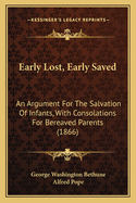 Early Lost, Early Saved. an Argument for the Salvation of Infants, with Consolations for Bereaved Parents, to Which Are Added, Original and Selected Poems, on the Same Subject