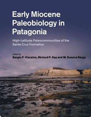 Early Miocene Paleobiology in Patagonia: High-Latitude Paleocommunities of the Santa Cruz Formation - Vizcano, Sergio F (Editor), and Kay, Richard F (Editor), and Bargo, M Susana (Editor)