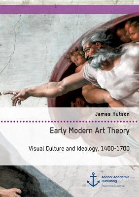 Early Modern Art Theory. Visual Culture and Ideology, 1400-1700 - Hutson, James