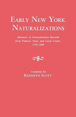 Early New York Naturalizations. Abstracts of Naturalization Records from Federal, State, and Local Courts, 1792-1840 - Scott, Kenneth